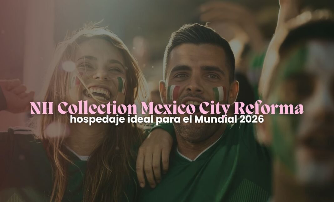 NH Collection Mexico City Reforma, la opción ideal para vivir el Mundial 2026
