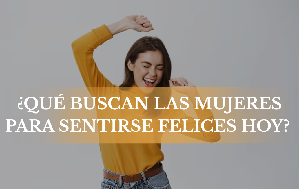 ¿Qué buscan las mujeres para sentirse felices hoy? ¿Qué buscan las mujeres para sentirse felices hoy?