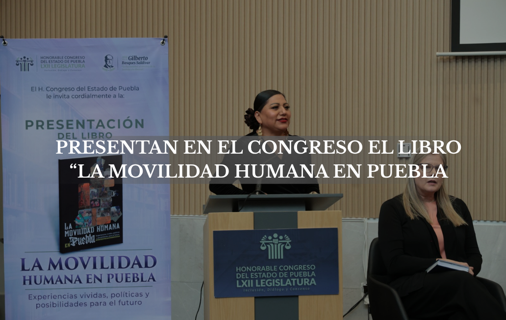 Presentan en el Congreso el libro “La movilidad humana en Puebla: experiencias vividas, políticas y posibilidades para el futuro” LIBRO