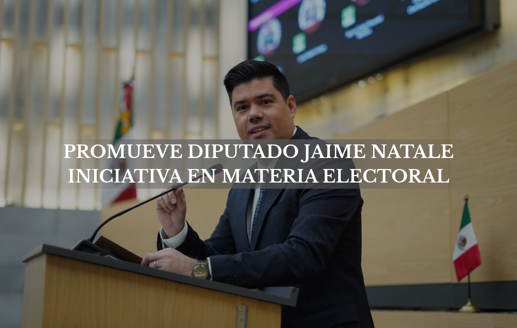 Promueve diputado Jaime Natale iniciativa en materia electoral, sobre registro de candidaturas JAIME NATALE